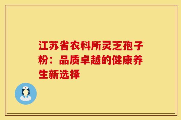 江苏省农科所灵芝孢子粉：品质卓越的健康养生新选择