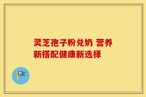 灵芝孢子粉兑奶 营养新搭配健康新选择
