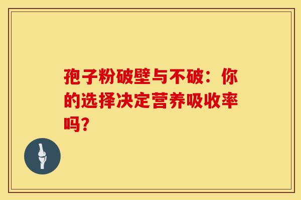 孢子粉破壁与不破：你的选择决定营养吸收率吗？