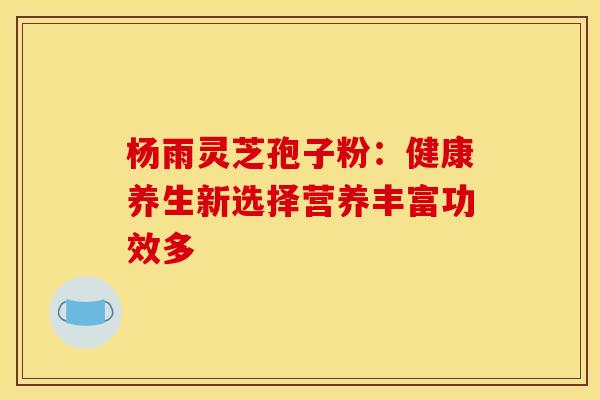 杨雨灵芝孢子粉：健康养生新选择营养丰富功效多