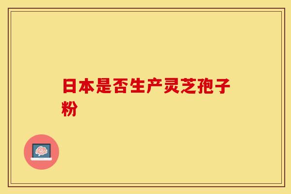 日本是否生产灵芝孢子粉