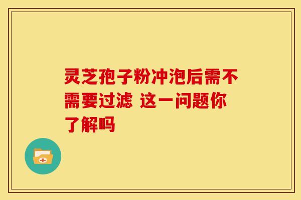 灵芝孢子粉冲泡后需不需要过滤 这一问题你了解吗
