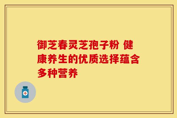 御芝春灵芝孢子粉 健康养生的优质选择蕴含多种营养