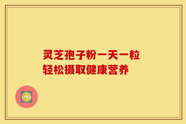 灵芝孢子粉一天一粒 轻松摄取健康营养