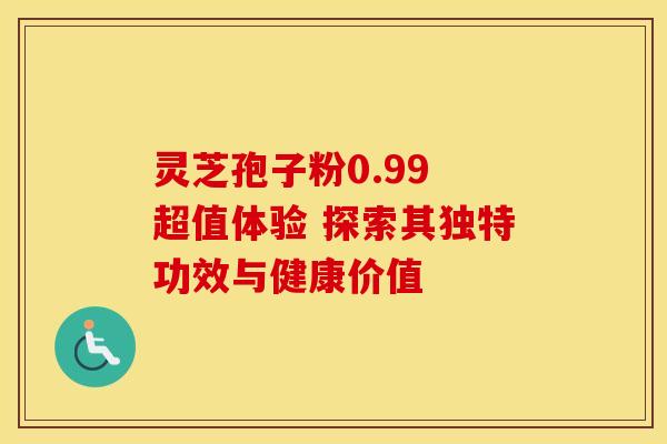 灵芝孢子粉0.99 超值体验 探索其独特功效与健康价值