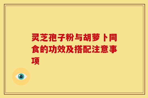 灵芝孢子粉与胡萝卜同食的功效及搭配注意事项