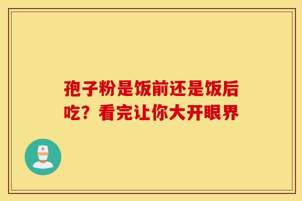 孢子粉是饭前还是饭后吃？看完让你大开眼界