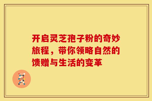 开启灵芝孢子粉的奇妙旅程，带你领略自然的馈赠与生活的变革