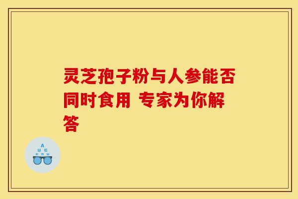 灵芝孢子粉与人参能否同时食用 专家为你解答