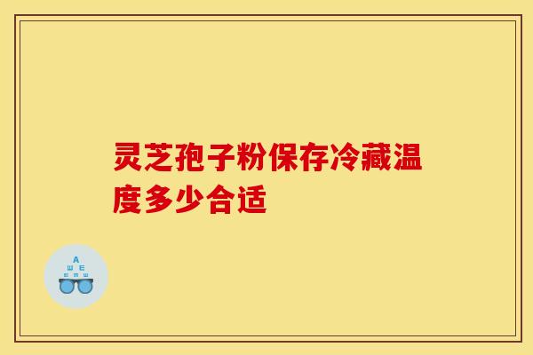 灵芝孢子粉保存冷藏温度多少合适