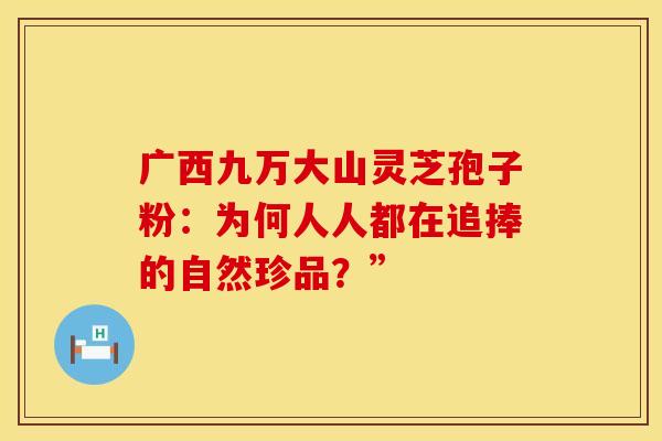 广西九万大山灵芝孢子粉：为何人人都在追捧的自然珍品？”