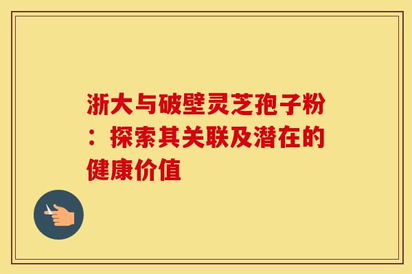 浙大与破壁灵芝孢子粉：探索其关联及潜在的健康价值