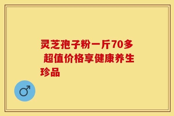 灵芝孢子粉一斤70多 超值价格享健康养生珍品