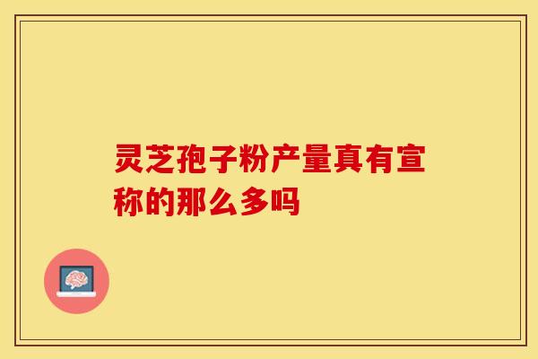 灵芝孢子粉产量真有宣称的那么多吗