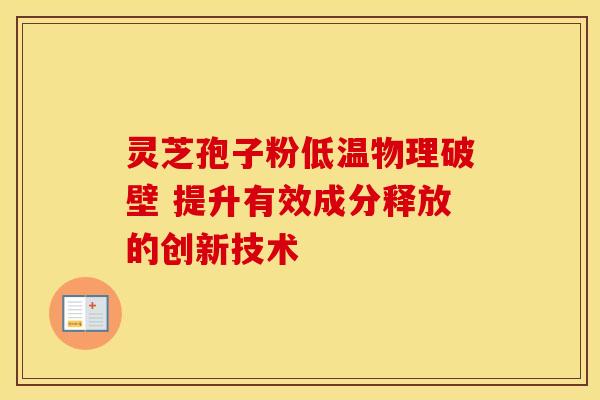 灵芝孢子粉低温物理破壁 提升有效成分释放的创新技术