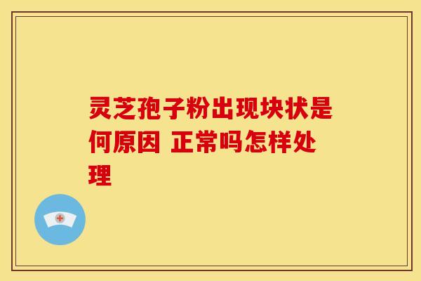 灵芝孢子粉出现块状是何原因 正常吗怎样处理