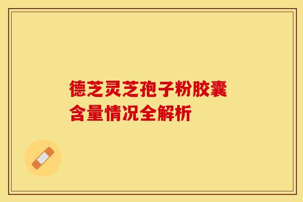 德芝灵芝孢子粉胶囊 含量情况全解析