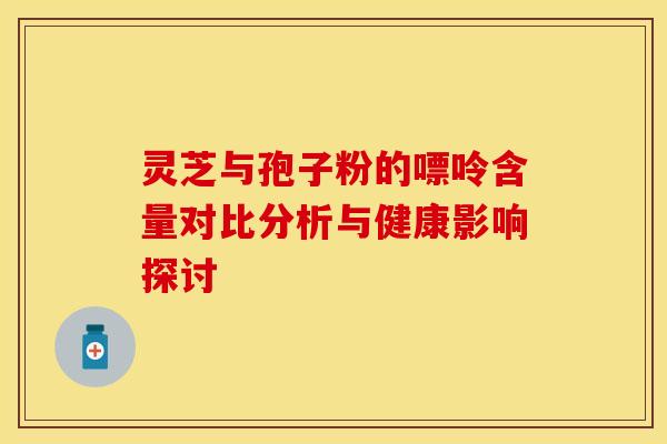 灵芝与孢子粉的嘌呤含量对比分析与健康影响探讨